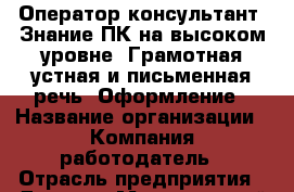 Оператор-консультант. Знание ПК на высоком уровне. Грамотная устная и письменная речь. Оформление › Название организации ­ Компания-работодатель › Отрасль предприятия ­ Другое › Минимальный оклад ­ 24 000 - Все города Работа » Вакансии   . Пензенская обл.,Мокшанский р-н